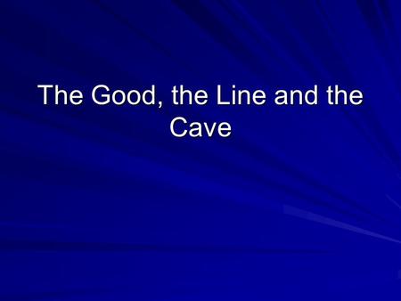 The Good, the Line and the Cave. The Philosopher rulers must know the Good The good is a motivator. Everyone pursues what they believe to be good. The.