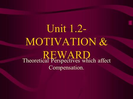 Unit 1.2- MOTIVATION & REWARD Theoretical Perspectives which affect Compensation.