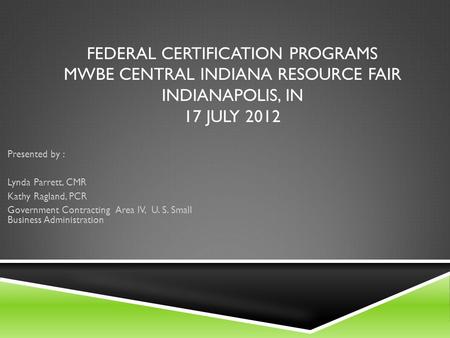 FEDERAL CERTIFICATION PROGRAMS MWBE CENTRAL INDIANA RESOURCE FAIR INDIANAPOLIS, IN 17 JULY 2012 Presented by : Lynda Parrett, CMR Kathy Ragland, PCR Government.