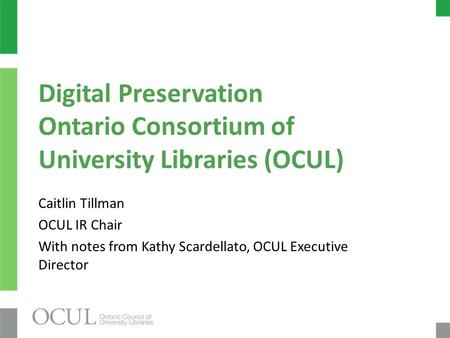 Digital Preservation Ontario Consortium of University Libraries (OCUL) Caitlin Tillman OCUL IR Chair With notes from Kathy Scardellato, OCUL Executive.