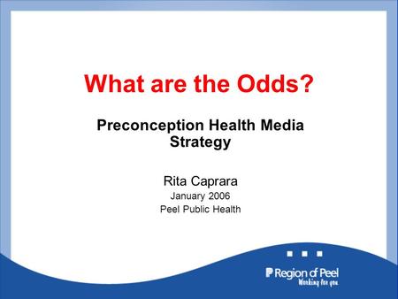 What are the Odds? Preconception Health Media Strategy Rita Caprara January 2006 Peel Public Health.