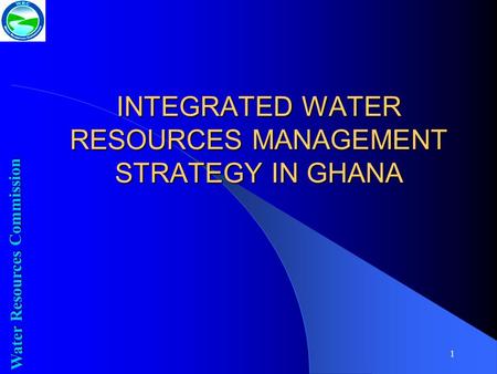 1 INTEGRATED WATER RESOURCES MANAGEMENT STRATEGY IN GHANA Water Resources Commission.