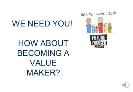 WE NEED YOU! HOW ABOUT BECOMING A VALUE MAKER? WHAT IS A VALUE MAKER? A value maker is someone who is committed to making a difference and passionate.