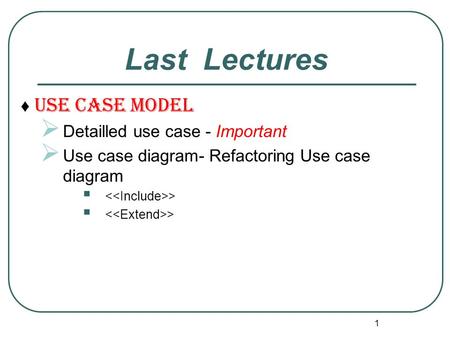 ♦ Use Case Model  Detailled use case - Important  Use case diagram- Refactoring Use case diagram  > 1 Last Lectures.