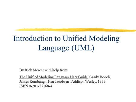 Introduction to Unified Modeling Language (UML) By Rick Mercer with help from The Unified Modeling Language User Guide, Grady Booch, James Rumbaugh, Ivar.