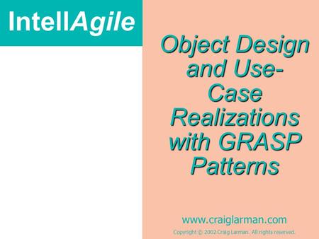 IntellAgile www.craiglarman.com Copyright © 2002 Craig Larman. All rights reserved. Object Design and Use- Case Realizations with GRASP Patterns.