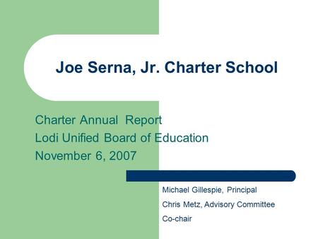 Joe Serna, Jr. Charter School Charter Annual Report Lodi Unified Board of Education November 6, 2007 Michael Gillespie, Principal Chris Metz, Advisory.