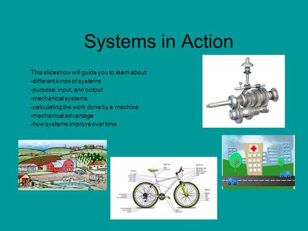 Systems in Action This slideshow will guide you to learn about: -different kinds of systems -purpose, input, and output -mechanical systems -calculating.