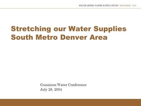 SOUTH METRO WATER SUPPLY STUDY DECEMBER 2003 Stretching our Water Supplies South Metro Denver Area Gunnison Water Conference July 28, 2004.