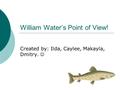 William Water’s Point of View! Created by: Ilda, Caylee, Makayla, Dmitry.