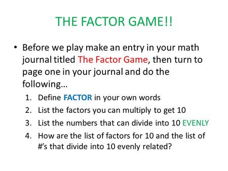 THE FACTOR GAME!! Before we play make an entry in your math journal titled The Factor Game, then turn to page one in your journal and do the following…