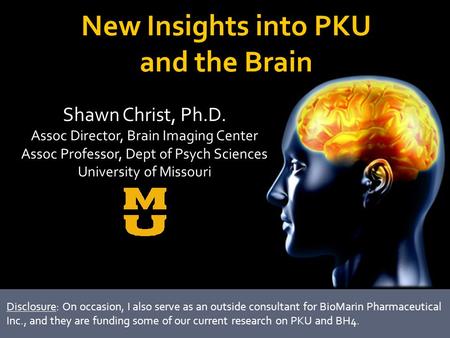 New Insights into PKU and the Brain Shawn Christ, Ph.D. Assoc Director, Brain Imaging Center Assoc Professor, Dept of Psych Sciences University of Missouri.