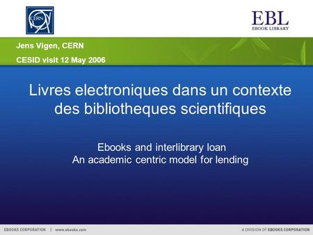 Jens Vigen, CERN CESID visit 12 May 2006 Livres electroniques dans un contexte des bibliotheques scientifiques Ebooks and interlibrary loan An academic.