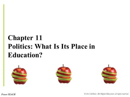 Fraser TEACH © 2011 McGraw- Hill Higher Education. All rights reserved. Chapter 11 Politics: What Is Its Place in Education?