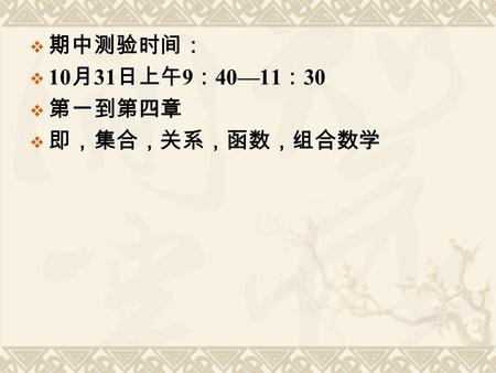  期中测验时间：  10 月 31 日上午 9 ： 40—11 ： 30  第一到第四章  即，集合，关系，函数，组合数学.