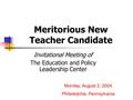 Meritorious New Teacher Candidate Monday, August 2, 2004 Philadelphia, Pennsylvania Invitational Meeting of The Education and Policy Leadership Center.