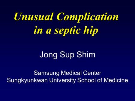 Unusual Complication in a septic hip Jong Sup Shim Samsung Medical Center Sungkyunkwan University School of Medicine.