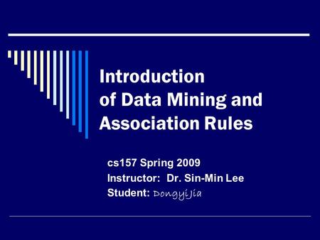 Introduction of Data Mining and Association Rules cs157 Spring 2009 Instructor: Dr. Sin-Min Lee Student: Dongyi Jia.