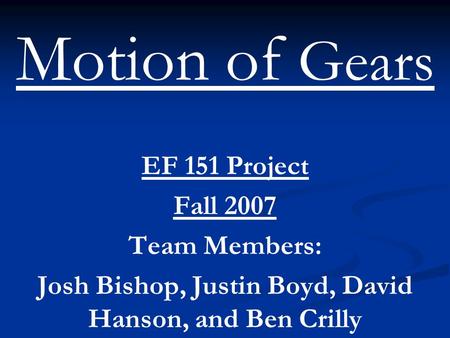 Motion of Gears EF 151 Project Fall 2007 Team Members: Josh Bishop, Justin Boyd, David Hanson, and Ben Crilly.