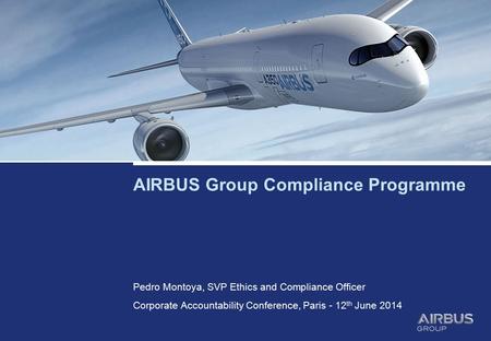 AIRBUS Group Compliance Programme Pedro Montoya, SVP Ethics and Compliance Officer Corporate Accountability Conference, Paris - 12 th June 2014.