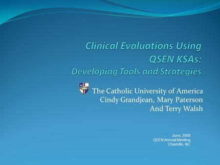 The Catholic University of America Cindy Grandjean, Mary Paterson And Terry Walsh June, 2008 QSEN Annual Meeting Charlotte, NC.