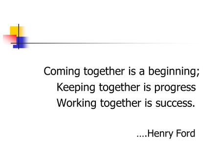 Coming together is a beginning; Keeping together is progress Working together is success. ….Henry Ford.