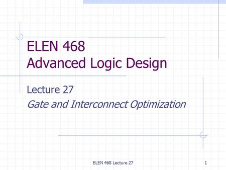 ELEN 468 Lecture 271 ELEN 468 Advanced Logic Design Lecture 27 Gate and Interconnect Optimization.