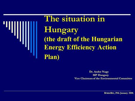 The situation in Hungary (the draft of the Hungarian Energy Efficiency Action Plan) Dr. Andor Nagy MP Hungary Vice Chairman of the Environmental Committee.