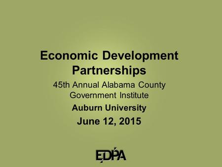 Economic Development Partnerships 45th Annual Alabama County Government Institute Auburn University June 12, 2015.