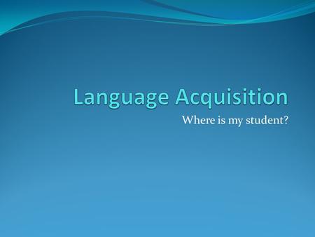 Where is my student?. Language Acquisition Language acquisition is a natural thing (Krashen, (1982)] Based upon receiving and understanding messages,