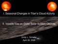 Emily L. Schaller April 28, 2008 II. Volatile Ices on Outer Solar System Objects I. Seasonal Changes in Titan’s Cloud Activity.