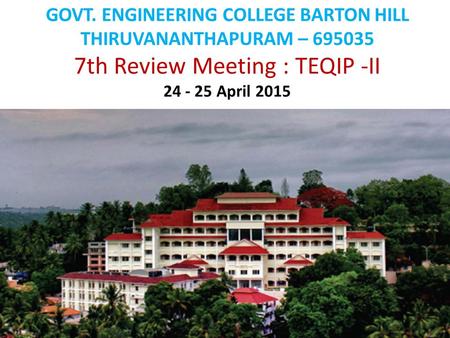 GOVT. ENGINEERING COLLEGE BARTON HILL THIRUVANANTHAPURAM – 695035 7th Review Meeting : TEQIP -II 24 - 25 April 2015.