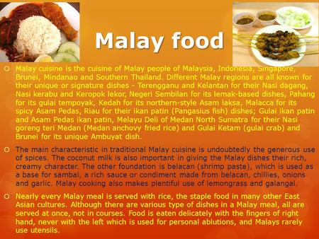 Malay food  Malay cuisine is the cuisine of Malay people of Malaysia, Indonesia, Singapore, Brunei, Mindanao and Southern Thailand. Different Malay regions.