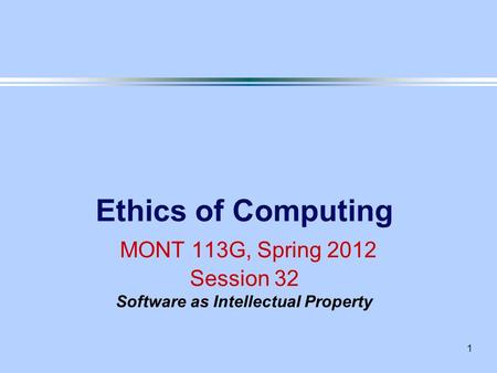 1 Ethics of Computing MONT 113G, Spring 2012 Session 32 Software as Intellectual Property.