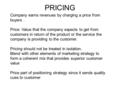 PRICING Company earns revenues by charging a price from buyers. Price: Value that the company expects to get from customers in return of the product or.