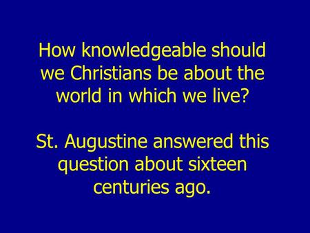 How knowledgeable should we Christians be about the world in which we live? St. Augustine answered this question about sixteen centuries ago.