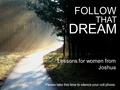 FOLLOW THAT DREAM Please take this time to silence your cell phone. Lessons for women from Joshua.