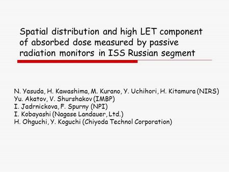 Spatial distribution and high LET component of absorbed dose measured by passive radiation monitors in ISS Russian segment N. Yasuda, H. Kawashima, M.