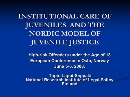 INSTITUTIONAL CARE OF JUVENILES AND THE NORDIC MODEL OF JUVENILE JUSTICE High-risk Offenders under the Age of 18 European Conference in Oslo, Norway June.