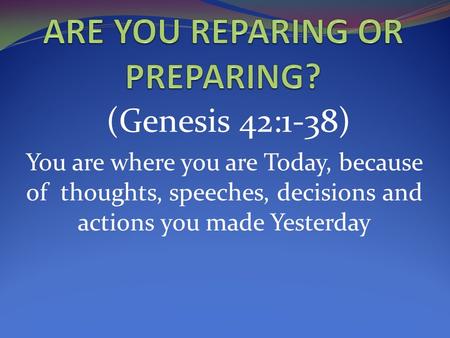 (Genesis 42:1-38) You are where you are Today, because of thoughts, speeches, decisions and actions you made Yesterday.