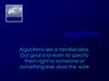 Algorithms Algorithms are a familiar idea. Our goal is to learn to specify them right so someone or something else does the work.