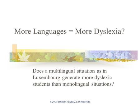 ©2005 Hubert MARX, Luxembourg More Languages = More Dyslexia? Does a multilingual situation as in Luxembourg generate more dyslexic students than monolingual.