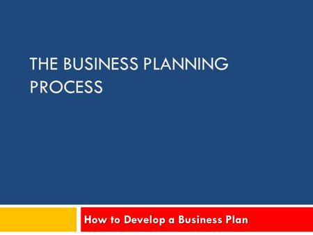 THE BUSINESS PLANNING PROCESS How to Develop a Business Plan.