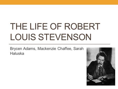 THE LIFE OF ROBERT LOUIS STEVENSON Brycen Adams, Mackenzie Chaffee, Sarah Haluska.