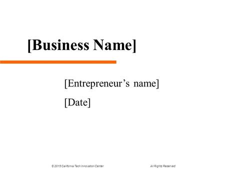 [Entrepreneur’s name] [Date] [Business Name] © 2015 California Tech Innovation Center All Rights Reserved.