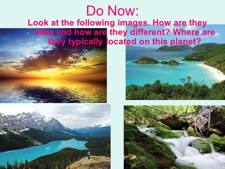 Do Now: Look at the following images. How are they alike and how are they different? Where are they typically located on this planet?