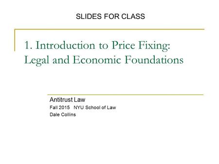 1. Introduction to Price Fixing: Legal and Economic Foundations Antitrust Law Fall 2015 NYU School of Law Dale Collins SLIDES FOR CLASS.