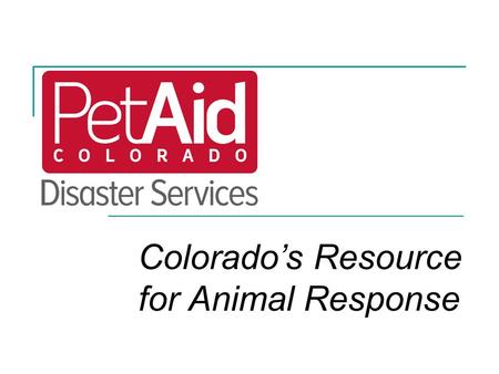 Colorado’s Resource for Animal Response. PetAid Objectives 1.Build community capacity to respond to all-hazards  Local program support to create an animal.