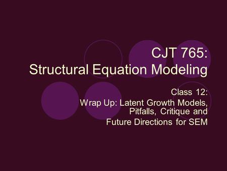 CJT 765: Structural Equation Modeling Class 12: Wrap Up: Latent Growth Models, Pitfalls, Critique and Future Directions for SEM.