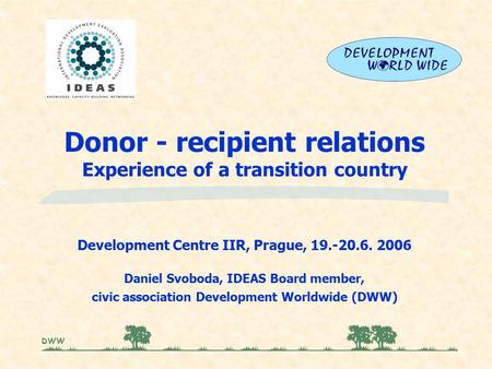 Donor - recipient relations Experience of a transition country Development Centre IIR, Prague, 19.-20.6. 2006 Daniel Svoboda, IDEAS Board member, civic.